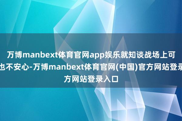万博manbext体育官网app娱乐就知谈战场上可少量也不安心-万博manbext体育官网(中国)官方网站登录入口