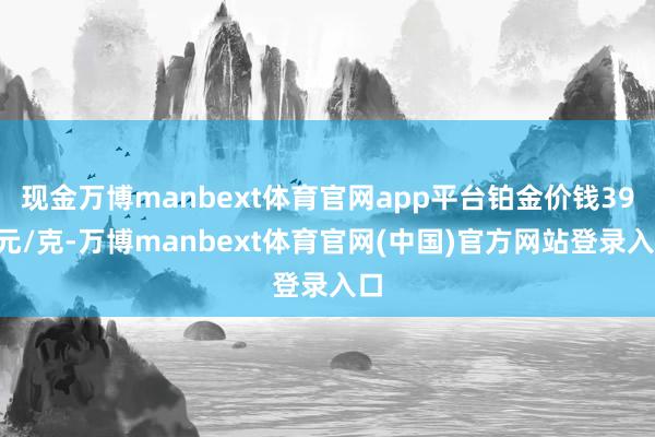 现金万博manbext体育官网app平台铂金价钱397元/克-万博manbext体育官网(中国)官方网站登录入口