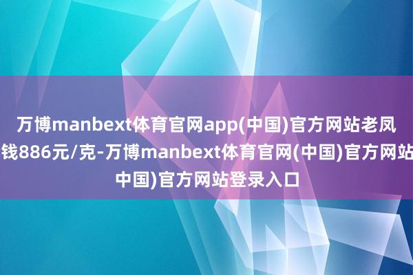 万博manbext体育官网app(中国)官方网站老凤祥黄金价钱886元/克-万博manbext体育官网(中国)官方网站登录入口