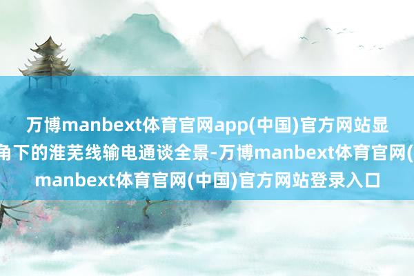 万博manbext体育官网app(中国)官方网站显著浮现着无东谈主机视角下的淮芜线输电通谈全景-万博manbext体育官网(中国)官方网站登录入口