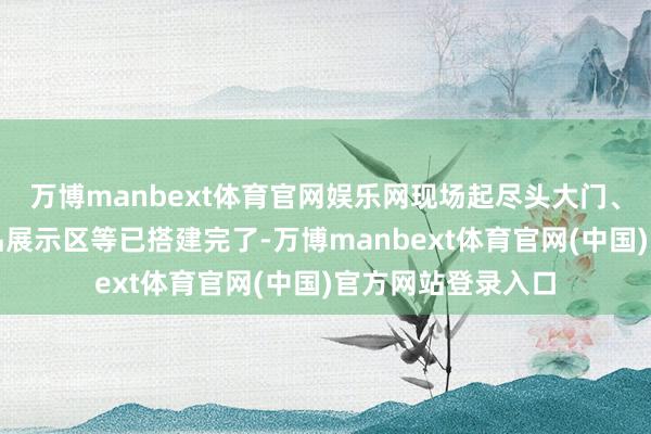 万博manbext体育官网娱乐网现场起尽头大门、行动展板、农居品展示区等已搭建完了-万博manbext体育官网(中国)官方网站登录入口