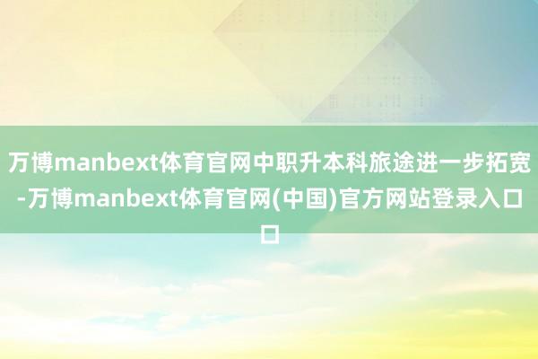 万博manbext体育官网中职升本科旅途进一步拓宽-万博manbext体育官网(中国)官方网站登录入口
