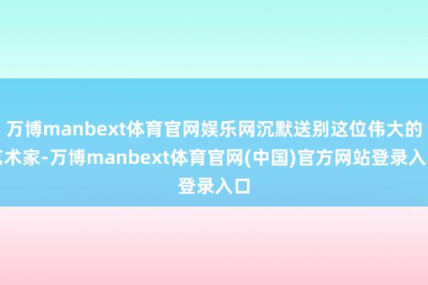 万博manbext体育官网娱乐网沉默送别这位伟大的艺术家-万博manbext体育官网(中国)官方网站登录入口