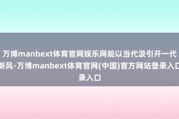 万博manbext体育官网娱乐网能以当代汲引开一代新风-万博manbext体育官网(中国)官方网站登录入口