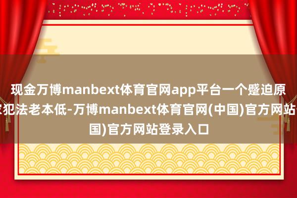 现金万博manbext体育官网app平台一个蹙迫原因是商家犯法老本低-万博manbext体育官网(中国)官方网站登录入口