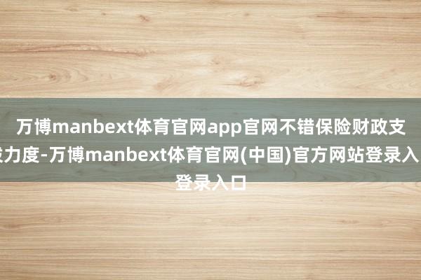 万博manbext体育官网app官网不错保险财政支拨力度-万博manbext体育官网(中国)官方网站登录入口