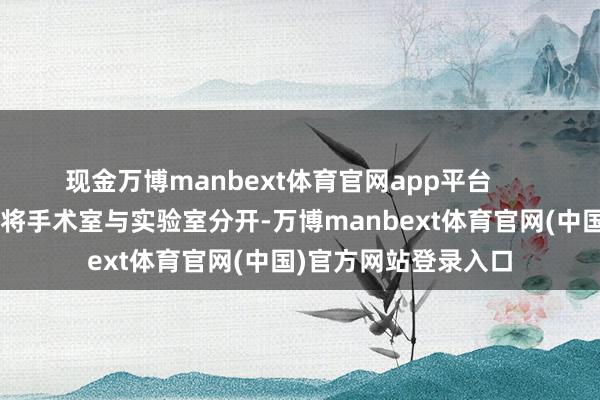 现金万博manbext体育官网app平台      该机构在4月初预备将手术室与实验室分开-万博manbext体育官网(中国)官方网站登录入口