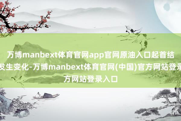 万博manbext体育官网app官网原油入口起首结构会发生变化-万博manbext体育官网(中国)官方网站登录入口