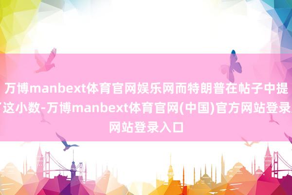 万博manbext体育官网娱乐网而特朗普在帖子中提到了这小数-万博manbext体育官网(中国)官方网站登录入口