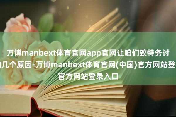 万博manbext体育官网app官网让咱们致特务讨其中的几个原因-万博manbext体育官网(中国)官方网站登录入口