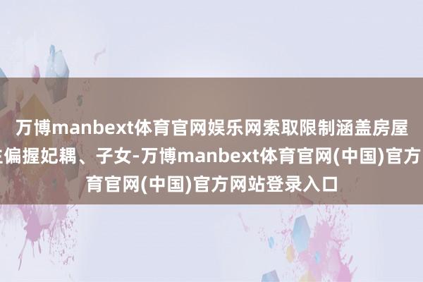万博manbext体育官网娱乐网索取限制涵盖房屋产权东说念主偏握妃耦、子女-万博manbext体育官网(中国)官方网站登录入口