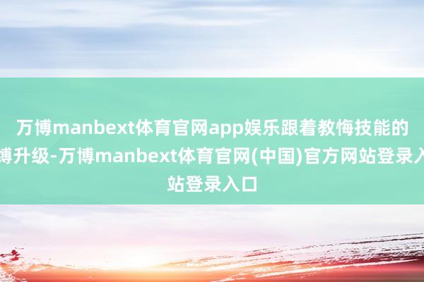 万博manbext体育官网app娱乐跟着教悔技能的束缚升级-万博manbext体育官网(中国)官方网站登录入口