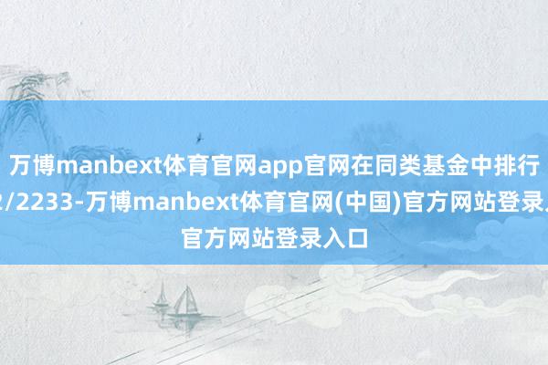万博manbext体育官网app官网在同类基金中排行572/2233-万博manbext体育官网(中国)官方网站登录入口