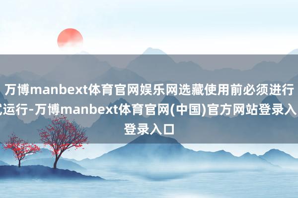 万博manbext体育官网娱乐网选藏使用前必须进行试运行-万博manbext体育官网(中国)官方网站登录入口