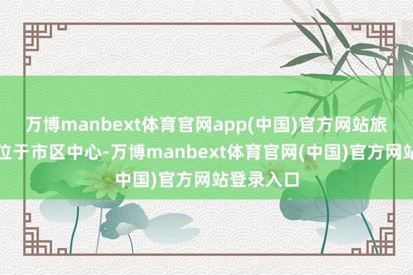 万博manbext体育官网app(中国)官方网站旅店位置也位于市区中心-万博manbext体育官网(中国)官方网站登录入口