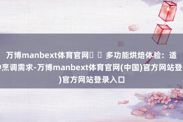 万博manbext体育官网❇️多功能烘焙体验：适合多种烹调需求-万博manbext体育官网(中国)官方网站登录入口