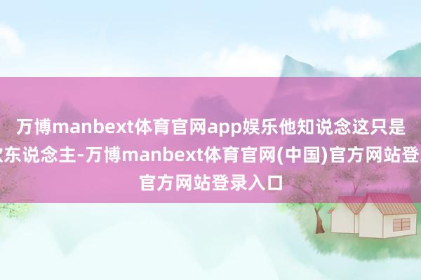 万博manbext体育官网app娱乐他知说念这只是自欺欺东说念主-万博manbext体育官网(中国)官方网站登录入口