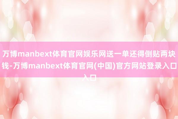 万博manbext体育官网娱乐网送一单还得倒贴两块钱-万博manbext体育官网(中国)官方网站登录入口