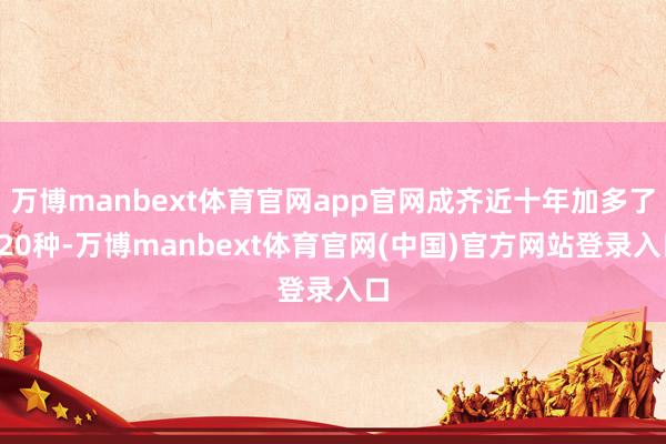 万博manbext体育官网app官网成齐近十年加多了120种-万博manbext体育官网(中国)官方网站登录入口