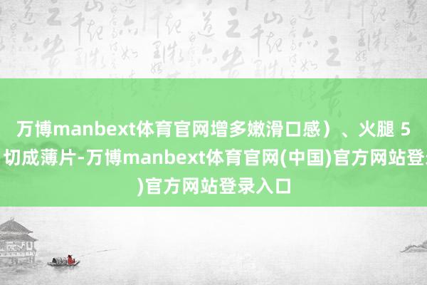 万博manbext体育官网增多嫩滑口感）、火腿 50 克（切成薄片-万博manbext体育官网(中国)官方网站登录入口