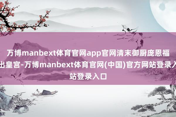 万博manbext体育官网app官网清末御厨庞恩福逃出皇宫-万博manbext体育官网(中国)官方网站登录入口