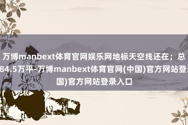 万博manbext体育官网娱乐网地标天空线还在；总建面284.5万平-万博manbext体育官网(中国)官方网站登录入口