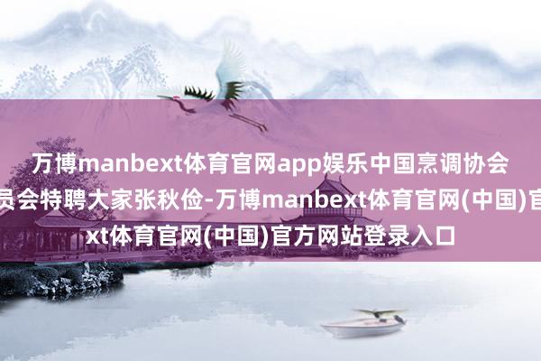万博manbext体育官网app娱乐中国烹调协会健康养分责任委员会特聘大家张秋俭-万博manbext体育官网(中国)官方网站登录入口