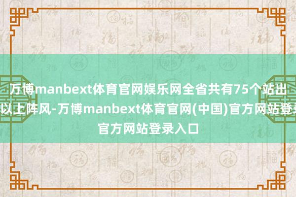 万博manbext体育官网娱乐网全省共有75个站出现8级以上阵风-万博manbext体育官网(中国)官方网站登录入口