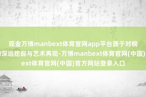 现金万博manbext体育官网app平台源于对桐城原土立异历史的深远挖掘与艺术再现-万博manbext体育官网(中国)官方网站登录入口