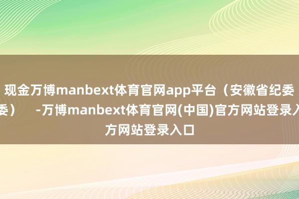 现金万博manbext体育官网app平台（安徽省纪委监委）    -万博manbext体育官网(中国)官方网站登录入口