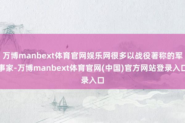 万博manbext体育官网娱乐网很多以战役著称的军事家-万博manbext体育官网(中国)官方网站登录入口