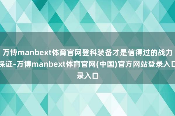 万博manbext体育官网登科装备才是信得过的战力保证-万博manbext体育官网(中国)官方网站登录入口