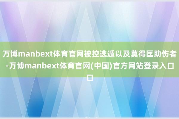 万博manbext体育官网被控逃遁以及莫得匡助伤者-万博manbext体育官网(中国)官方网站登录入口