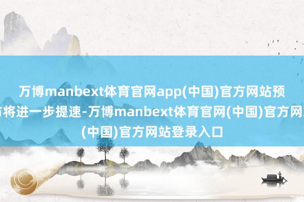 万博manbext体育官网app(中国)官方网站预测联系走访将进一步提速-万博manbext体育官网(中国)官方网站登录入口