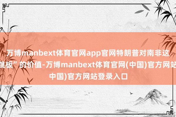 万博manbext体育官网app官网特朗普对南非这块“酬酢跳板”的价值-万博manbext体育官网(中国)官方网站登录入口
