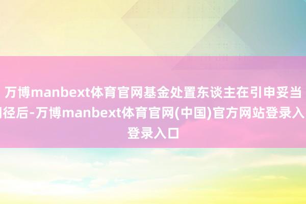 万博manbext体育官网基金处置东谈主在引申妥当门径后-万博manbext体育官网(中国)官方网站登录入口