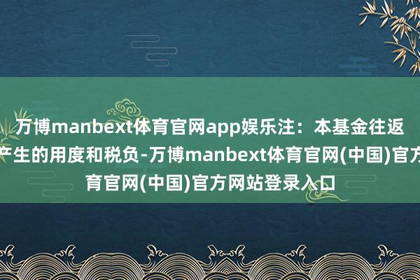 万博manbext体育官网app娱乐注:本基金往返证券、基金等产生的用度和税负-万博manbext体育官网(中国)官方网站登录入口
