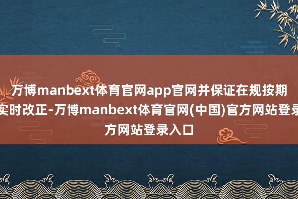 万博manbext体育官网app官网并保证在规按期限内实时改正-万博manbext体育官网(中国)官方网站登录入口