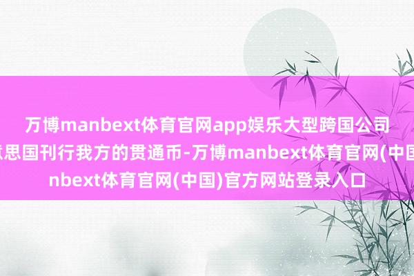 万博manbext体育官网app娱乐大型跨国公司最近正在商讨在好意思国刊行我方的贯通币-万博manbext体育官网(中国)官方网站登录入口