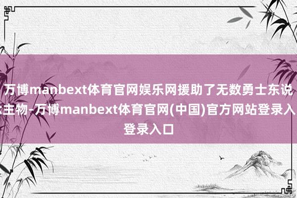 万博manbext体育官网娱乐网援助了无数勇士东说念主物-万博manbext体育官网(中国)官方网站登录入口
