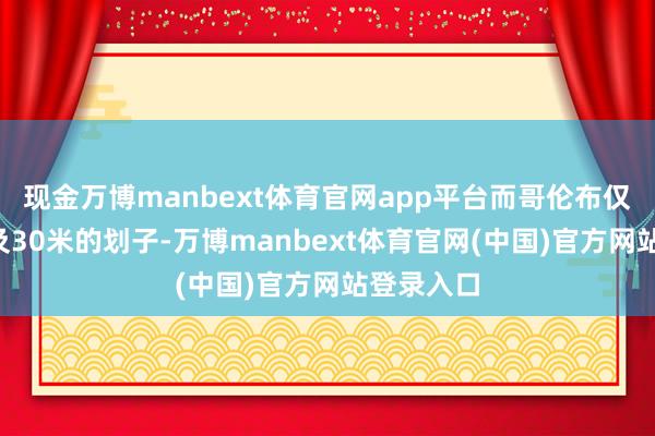 现金万博manbext体育官网app平台而哥伦布仅有3艘不及30米的划子-万博manbext体育官网(中国)官方网站登录入口