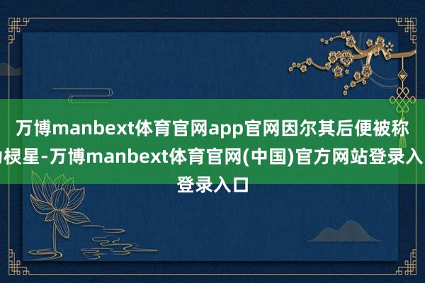 万博manbext体育官网app官网因尔其后便被称为棂星-万博manbext体育官网(中国)官方网站登录入口