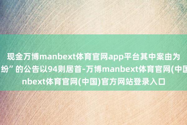 现金万博manbext体育官网app平台其中案由为“商品房预售左券纠纷”的公告以94则居首-万博manbext体育官网(中国)官方网站登录入口