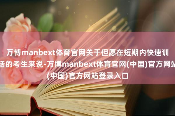 万博manbext体育官网关于但愿在短期内快速训诲交付白话的考生来说-万博manbext体育官网(中国)官方网站登录入口