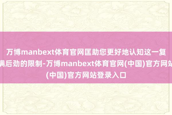 万博manbext体育官网匡助您更好地认知这一复杂而又充满后劲的限制-万博manbext体育官网(中国)官方网站登录入口