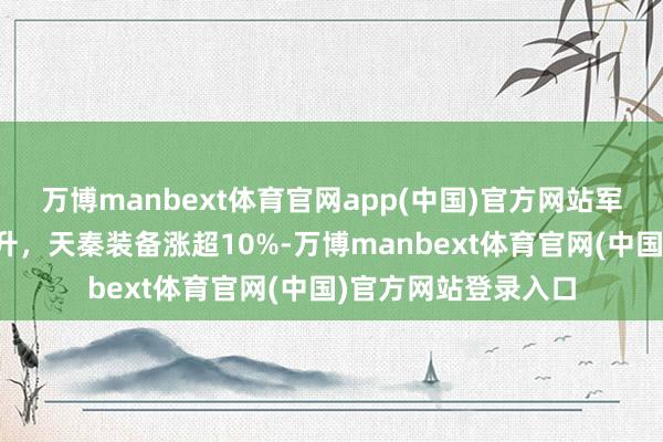 万博manbext体育官网app(中国)官方网站军工装备板块短线拉升，天秦装备涨超10%-万博manbext体育官网(中国)官方网站登录入口