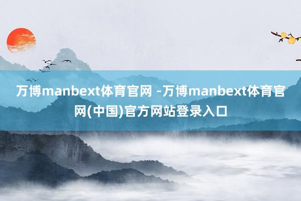 万博manbext体育官网 -万博manbext体育官网(中国)官方网站登录入口