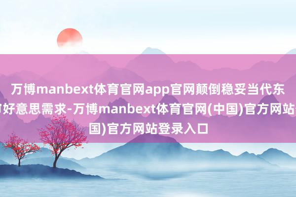 万博manbext体育官网app官网颠倒稳妥当代东谈主的审好意思需求-万博manbext体育官网(中国)官方网站登录入口
