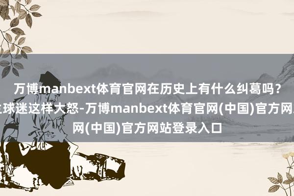 万博manbext体育官网在历史上有什么纠葛吗？为什么荷兰球迷这样大怒-万博manbext体育官网(中国)官方网站登录入口