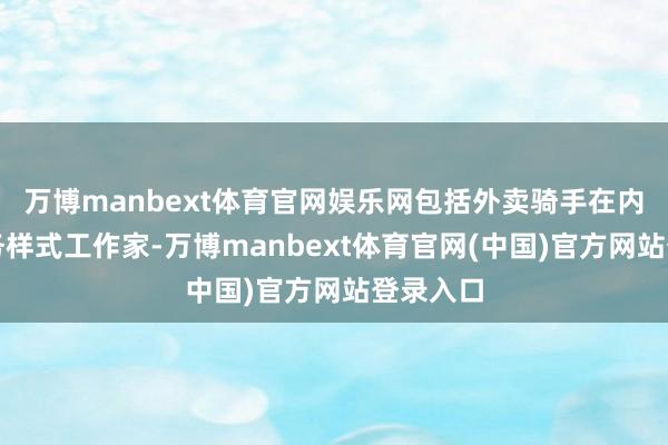 万博manbext体育官网娱乐网包括外卖骑手在内的新服务样式工作家-万博manbext体育官网(中国)官方网站登录入口